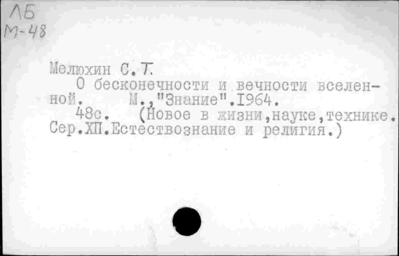 ﻿ЛБ
Мелюхин С.Т
О бесконечности и вечности вселенной. М.,"Знание".1964.
48с. (Новое в жизни,науке,технике. Сер.ХП.Естествознание и религия.)